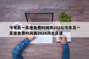 今年五一高速免费时间表2024/今年五一高速免费时间表2024河北高速