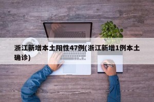 浙江新增本土阳性47例(浙江新增1例本土确诊)