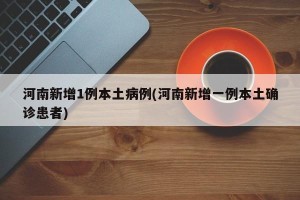 河南新增1例本土病例(河南新增一例本土确诊患者)