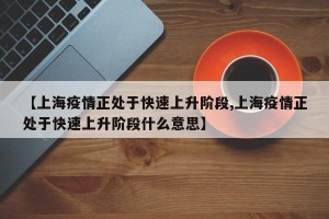 【上海疫情正处于快速上升阶段,上海疫情正处于快速上升阶段什么意思】
