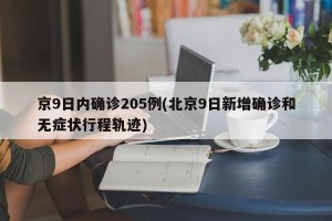 京9日内确诊205例(北京9日新增确诊和无症状行程轨迹)