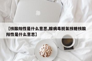 【核酸阳性是什么意思,腺病毒脱氧核糖核酸阳性是什么意思】