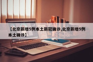 【北京新增5例本土新冠确诊,北京新增5例本土确诊】