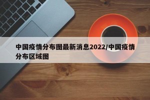 中国疫情分布图最新消息2022/中国疫情分布区域图