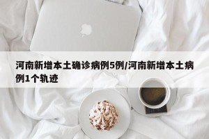 河南新增本土确诊病例5例/河南新增本土病例1个轨迹