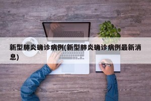 新型肺炎确诊病例(新型肺炎确诊病例最新消息)