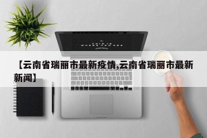 【云南省瑞丽市最新疫情,云南省瑞丽市最新新闻】