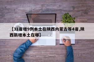 【31省增9例本土在陕西内蒙古等4省,陕西新增本土在哪】