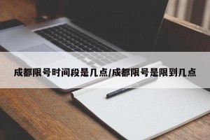 成都限号时间段是几点/成都限号是限到几点
