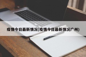 疫情今日最新情况(疫情今日最新情况广州)