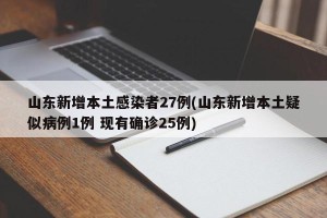 山东新增本土感染者27例(山东新增本土疑似病例1例 现有确诊25例)