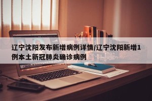 辽宁沈阳发布新增病例详情/辽宁沈阳新增1例本土新冠肺炎确诊病例