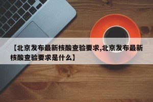 【北京发布最新核酸查验要求,北京发布最新核酸查验要求是什么】