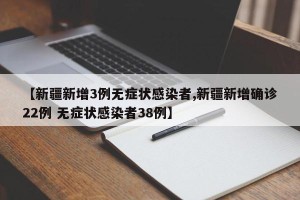 【新疆新增3例无症状感染者,新疆新增确诊22例 无症状感染者38例】