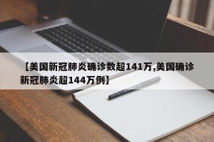 【美国新冠肺炎确诊数超141万,美国确诊新冠肺炎超144万例】