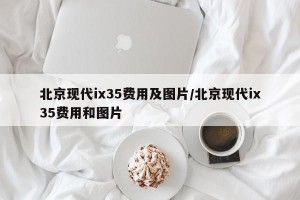 北京现代ix35费用及图片/北京现代ix35费用和图片