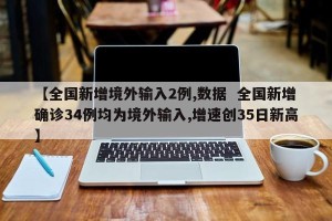 【全国新增境外输入2例,数据  全国新增确诊34例均为境外输入,增速创35日新高】
