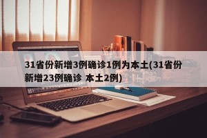31省份新增3例确诊1例为本土(31省份新增23例确诊 本土2例)