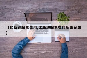 【比亚迪股票费用,比亚迪股票费用历史记录】
