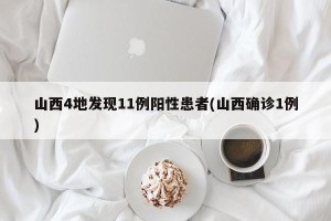 山西4地发现11例阳性患者(山西确诊1例)