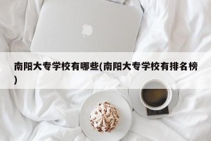 南阳大专学校有哪些(南阳大专学校有排名榜)
