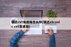 骐达cvt变速箱怎么样(骐达xtronic cvt变速箱)
