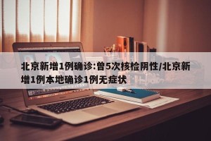 北京新增1例确诊:曾5次核检阴性/北京新增1例本地确诊1例无症状