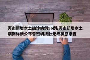 河南新增本土确诊病例56例/河南新增本土病例详情公布曾密切接触无症状感染者