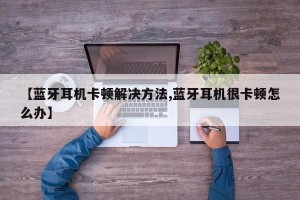 【蓝牙耳机卡顿解决方法,蓝牙耳机很卡顿怎么办】
