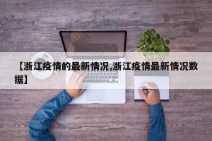 【浙江疫情的最新情况,浙江疫情最新情况数据】