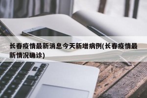 长春疫情最新消息今天新增病例(长春疫情最新情况确诊)