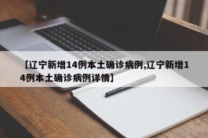 【辽宁新增14例本土确诊病例,辽宁新增14例本土确诊病例详情】