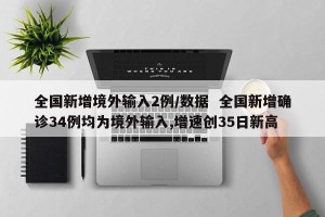 全国新增境外输入2例/数据  全国新增确诊34例均为境外输入,增速创35日新高