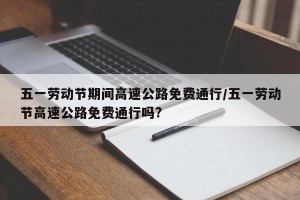 五一劳动节期间高速公路免费通行/五一劳动节高速公路免费通行吗?