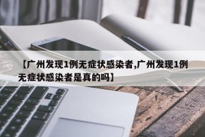 【广州发现1例无症状感染者,广州发现1例无症状感染者是真的吗】