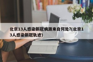 北京13人感染新冠病源来自何处?(北京13人感染新冠轨迹)