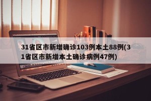 31省区市新增确诊103例本土88例(31省区市新增本土确诊病例47例)