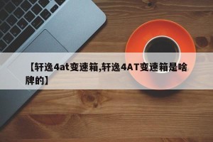 【轩逸4at变速箱,轩逸4AT变速箱是啥牌的】
