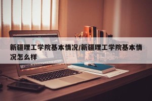 新疆理工学院基本情况/新疆理工学院基本情况怎么样