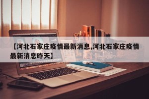 【河北石家庄疫情最新消息,河北石家庄疫情最新消息昨天】