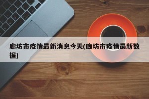廊坊市疫情最新消息今天(廊坊市疫情最新数据)