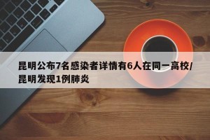 昆明公布7名感染者详情有6人在同一高校/昆明发现1例肺炎
