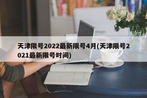 天津限号2022最新限号4月(天津限号2021最新限号时间)