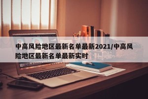 中高风险地区最新名单最新2021/中高风险地区最新名单最新实时