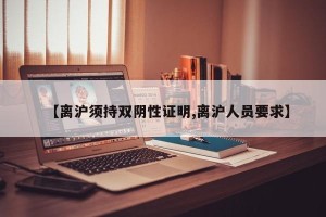 【离沪须持双阴性证明,离沪人员要求】