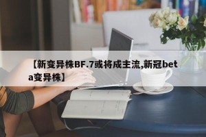 【新变异株BF.7或将成主流,新冠beta变异株】