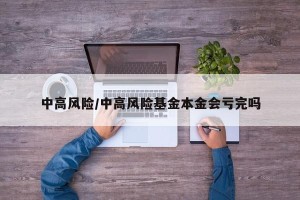 中高风险/中高风险基金本金会亏完吗