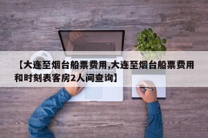 【大连至烟台船票费用,大连至烟台船票费用和时刻表客房2人间查询】