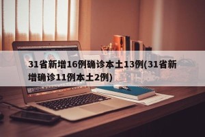 31省新增16例确诊本土13例(31省新增确诊11例本土2例)
