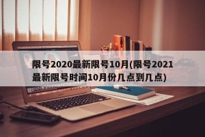 限号2020最新限号10月(限号2021最新限号时间10月份几点到几点)